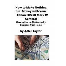 How to Make Nothing but Money with Your Canon EOS 5d Mark IV Camera! - Adler Taylor - 9781951929329