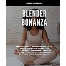 Blender Bonanza: Mastering the Art of Blending with Instant Pot Ace, Ninja Foodi, Vitamix, and NutriBullet - A Comprehensive Guide to Crafting ... Cocktails, Mocktails, Soups, Sauces, and More