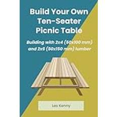 Build Your Own Ten-Seater Picnic Table: Building with 2 x 4 (50 x 100 mm) and 2 x 6 (50 x 150 mm) Lumber