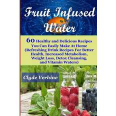 Fruit Infused Water 60 Healthy and DeliciousRecipes You Can Easily Make At Home (Refreshing Drink Recipes For Better Health, Increased Metabolism, Weight Loss, Detox Cleansing, and Vitamin Waters) - Clyde Verhine - 9781548459642