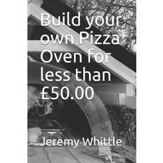 Build your own Pizza Oven for less than £50.00 - Jeremy Whittle - 9798597587585