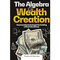 THE ALGEBRA OF WEALTH CREATION: Unconventional Strategies for Building a Life of Abundance