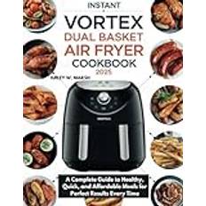 INSTANT VORTEX DUAL BASKET AIR FRYER COOKBOOK: A Complete Guide to Healthy, Quick, and Affordable Meals for Perfect Results Every Time