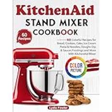 KitchenAid Stand Mixer Cookbook: 60 Colorful Recipes for Bread, Cookies, Cake, Ice Cream, Pasta & Noodles, Doughs, Dip & Sauces, Frostings and More With KitchenAid Mixer