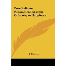 Pure Religion Recommended as the Only Way to Happiness - J. Thornton - 9781161403220