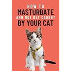 How To Masturbate And Not Get Caught By Your Cat: When the Only Purring You Want to Hear is Your Own - Lined Journal Gag-Gift/Prank for Cat Lovers