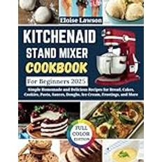 KitchenAid Stand Mixer Cookbook For Beginners 2025: Simple Homemade and Delicious Recipes for Bread, Cakes, Cookies, Pasta, Sauces, Doughs, Ice Cream, Frostings, and More