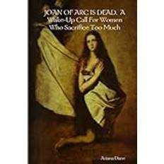 [JOAN OF ARC IS DEAD. A Wake-Up Call For Women Who Sacrifice Too Much] [By: Dane, Ariana] [June, 2005]