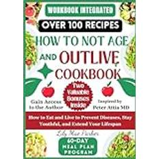 HOW TO NOT AGE AND OUTLIVE COOKBOOK: How to Eat and Live to Prevent Diseases, Stay Youthful, and Extend Your Lifespan