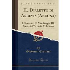 IL Dialetto di Arcevia (Ancona): I. Fonetica, II. Morfologia, III. Sintassi, IV. Testi, V. Lessico (Classic Reprint) - Giovanni Crocioni - 9780243855414