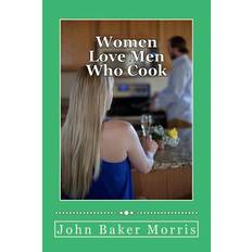 Women Love Men Who Cook - John Baker Morris - 9781481175814