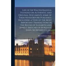 Life of Sir Walter Raleigh, Founded on Authentic and Original Documents, Some of Them Never Before Published. Including a View of the Most Important Transactions in the Reigns of Elizabeth and James I. Sketches of Burleigh, Essex, Secretary Cecil, ... - Patrick Fraser 1791-1849 Tytler - 9781013592751