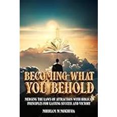 Becoming What You Behold: Merging the Laws of Attraction with Biblical Principles for Lasting Success and Victory