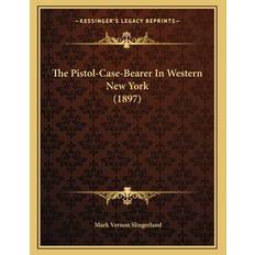 The Pistol-Case-Bearer In Western New York (1897) - Mark Vernon Slingerland - 9781167153129