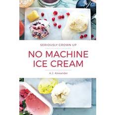 Seriously Grown Up No Machine Ice Cream - A J Alexander - 9781547092604