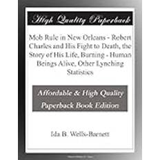 Mob Rule in New Orleans - Robert Charles and His Fight to Death, the Story of His Life, Burning - Human Beings Alive, Other Lynching Statistics