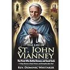 THE LIFE OF ST. JOHN VIANNEY: The Priest Who Battled Demons and Saved Souls + 9-Day Novena to Heal, Protect, and Strengthen Your Soul