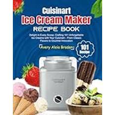 Cuisinart Ice Cream Maker Recipe Book: Delight in Every Scoop: Crafting 101 Unforgettable Ice Creams with Your Cuisinart – From Classic Flavors to Gourmet Innovation