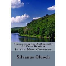 Reexamining the Authenticity of Water Baptism In the New Covenant - Silvanus Oluoch - 9781544127101