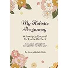 My Holistic Pregnancy: A Prompted Journal for Home Birthers: Conscious Conception through the First Forty Days