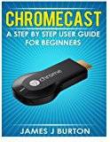 Chromecast Chromecast: A Step by Step User Guide for Beginners