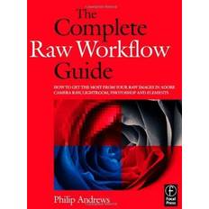 The Complete Raw Workflow Guide: How to get the most from your raw images in Adobe Camera Raw, Lightroom, Photoshop, and Elements