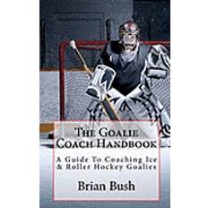 The Goalie Coach Handbook: A Guide To Coaching Ice & Roller Hockey Goalies (Paperback, 2010)