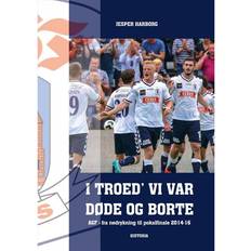 Agf I troed' vi var døde og borte: AGF - fra nedrykning til pokalfinale - historien om to års turn-around i AGF fra nedrykningen i 2014 til pokalsølvet i 2016 (Hæftet, 2016)