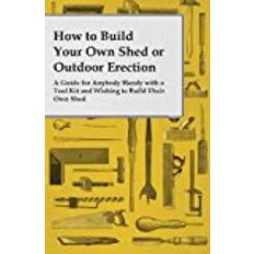 Outdoor handy How to Build Your Own Shed or Outdoor Erection - A Guide for Anybody Handy with a Tool Kit and Wishing to Build Their Own Shed