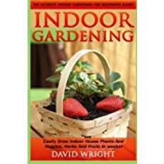 Grow house Indoor Gardening: The Ultimate Indoor Gardening For Beginners Guide! - Easily Grow Indoor House Plants And Veggies, Herbs, And Fruits In Weeks!