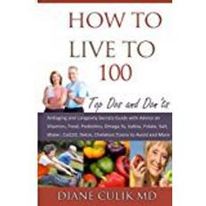 How to Live to 100 -: Top Dos and Don'ts: Antiaging and Longevity Secrets Guide with Advice on Vitamins, Food, Probiotics, Omega 3s, Iodine, Folate, ... Volume 5 (Simple Steps to Better Health)