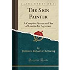 Classic complete set The Sign Painter: A Complete System and Set of Lessons for Beginners (Classic Reprint)