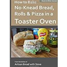 Books How to Bake No-Knead Bread, Rolls & Pizza in a Toaster Oven (B&W): From the kitchen of Artisan Bread with Steve