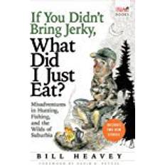 Just eat If You Didn't Bring Jerky, What Did I Just Eat: Misadventures in Hunting, Fishing, and the Wilds of Suburbia