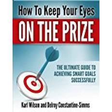 Smart eyes HOW TO KEEP YOUR EYES ON THE PRIZE: The Ultimate Guide To Achieving Smart Goals Successfully