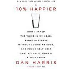 Bøger 10% Happier: How I Tamed the Voice in My Head, Reduced Stress Without Losing My Edge, and Found Self-Help That Actually Works - A True Story (Hæftet)
