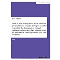 Clinical control Clinical Risk Management: What measures are available to hospital managers in order to control the frequency of clinical negligence claims and their extent can they transfer that risk to others?