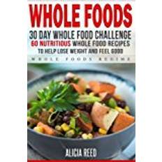 Feel good food Whole Food: 30 Day Whole Food Challenge - 60 Nutritious Whole Food Recipes to Help Lose Weight and Feel Good (Whole Food Regime - Cookbook Diet Guide to Whole Foods)