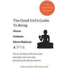 The Good Girl’s Guide To Being A D*ck: The art of saying what you want, asking for what you need and getting the life you deserve