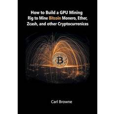 How to Build a GPU Mining Rig to Mine Bitcoin, Monero, Ether, Zcash, and other Cryptocurrenices (Häftad, 2018)