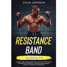 Resistance Band Workouts; A Quick and Convenient Solution to Getting Fit, Improving Strength, and Building Muscle While at Home or Traveling-Colin Johnson