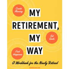 My Retirement, My Way: A Workbook for the Newly Retired to Create Meaning, Set Goals, and Find Happiness