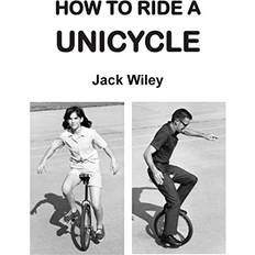 How to Ride a Unicycle Jack Wiley 9781508554219