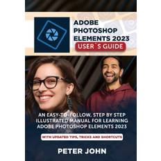 ADOBE PHOTOSHOP ELEMENT 2023 USER’S GUIDE: AN EASY-TO-FOLLOW, STEP BY STEP ILLUSTRATED MANUAL FOR LEARNING ADOBE PHOTOSHOP ELEMENT 2023 WITH UPDATED TIPS, TRICKS AND SHORTCUTS