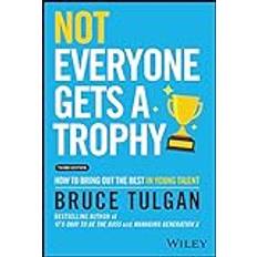 Not Everyone Gets a Trophy 3rd Edition: How to Man age Millennials: How to Bring Out the Best in Young Talent