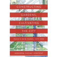 Constructing Gardens, Cultivating the City. Amanda Shoaf Vincent