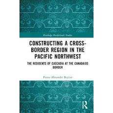 Constructing a Cross-Border Region in the Pacific Northwest: The Residents of Cascadia at the Canada/US Border (Inbunden)