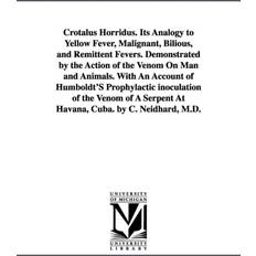 Crotalus Horridus. Its Analogy to Yellow Fever, Malignant, Bilious, and Remittent Fevers. Demonstrated by the Action of the Venom On Man and Animals. With An Account of Humboldt'S Prophylactic inoculation of the Venom of A Serpent At Havana, Cuba. by C. N Charles Neidhard 9781425506926