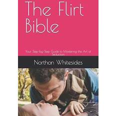 The Flirt Bible: Your Step by-Step Guide to Mastering the Art of Seduction-Northon Whitesides