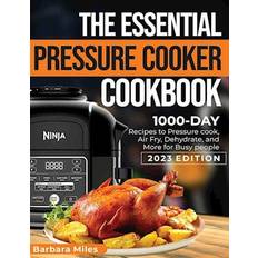 THE ESSENTIAL PRESSURE COOKER COOKBOOK: 1000-DAY Recipes to Pressure Cook, Air Fryer, Dehydrate, and More for Busy People 2023 Edition